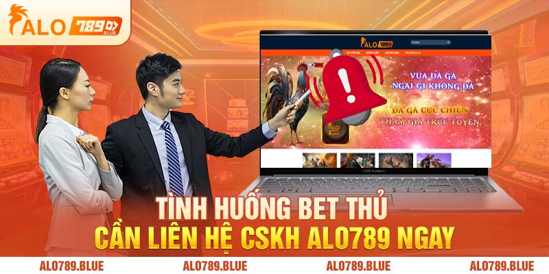 Tình huống bet thủ cần liên hệ CSKH Alo789 ngay